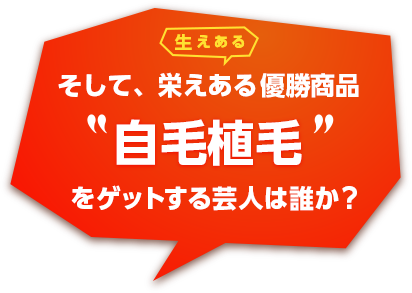 そして、栄えある（生えある）優勝商品「自毛植毛」をゲットする芸人は誰か？