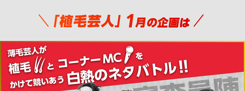 「植毛芸人」１月の企画は、薄毛芸人が「薄毛」とコーナーMCをかけて競い合う、白熱のネタバトル！！