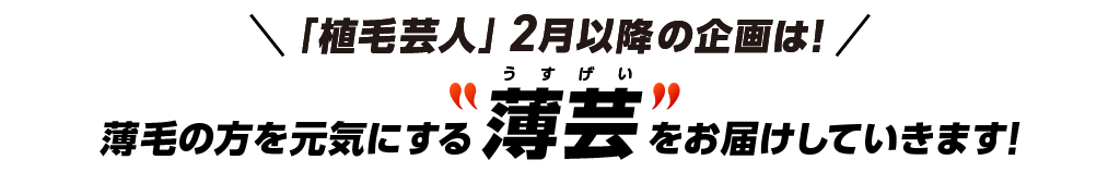 「植毛芸人」2月以降の企画は！薄毛の方を元気にする「薄芸」をお届けしていきます！