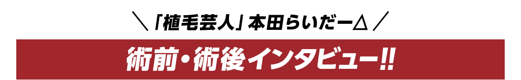 「植毛芸人」本田らいだー△術前・術後インタビュー