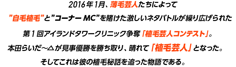 これは「植毛芸人」となった本田らいだー△の植毛秘話を追った物語である。