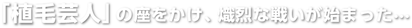 「植毛芸人」の座をかけ、熾烈な戦いが始まった…