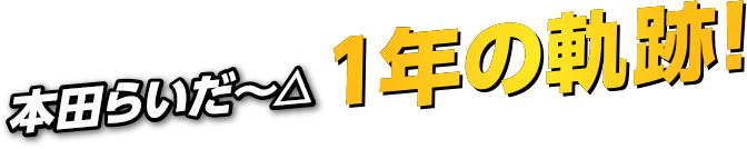 本田らいだ〜△1年の軌跡！