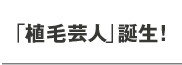 「植毛芸人」誕生！