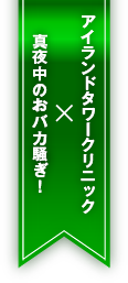 アイランドタワークリニック×真夜中のおバカ騒ぎ！