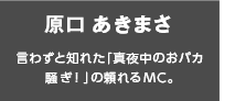原口あきまさ 言わずと知れた「真夜中のおバカ騒ぎ！」の頼れるMC。