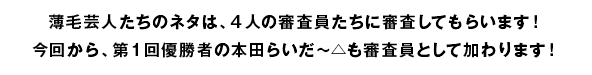 薄毛芸人たちのネタは、4人の審査員たちに審査してもらいます！今回から、第1回優勝者の本田らいだ〜△も審査員として加わります！