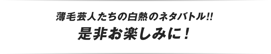 薄毛芸人たちの白熱のネタバトル！！是非お楽しみに！