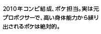 2010年コンビ結成、ボケ担当。実は元プロボクサーで、高い身体能力から繰り出されるボケは絶対的。