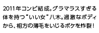 2011年コンビ結成。グラマラスすぎる体を持つ“いい女”八木。過激なボディから、相方の薄毛をいじるボケを炸裂！