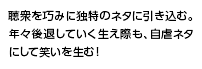 聴衆を巧みに独特のネタに引き込む。年々後退していく生え際も、自虐ネタにして笑いを生む！