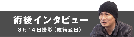 術後インタビュー【3月14日撮影（施術翌日）】