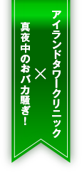 アイランドタワークリニック×真夜中のおバカ騒ぎ！