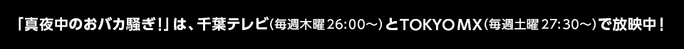 「真夜中のおバカ騒ぎ！」は、千葉テレビ（毎週木曜26:00〜）とTOKYO MX（毎週土曜27:30〜）で放映中！