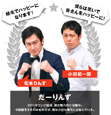 だーりんず…「松本りんす」「小田祐一郎」により2011年コンビ結成、現在精力的に活動中。今回植毛するのは松本だが、実は小田も薄毛には悩んでいる。