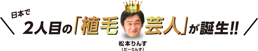 日本で２人目の「植毛芸人（だーりんずの松本りんす）」が誕生！！