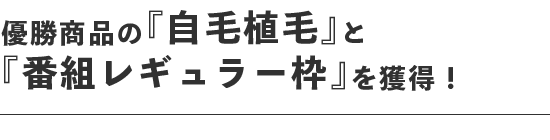 優勝商品の『自毛植毛』と『番組レギュラー枠』を獲得！