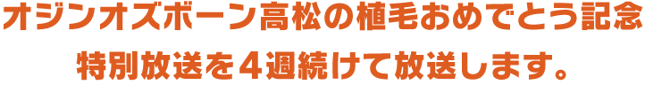 オジンオズボーン高松の植毛おめでとう記念特別放送を4週続けて放送します。