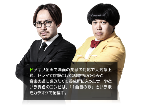 ドッキリ企画で満面の笑顔の対応で人気急上昇、ドラマで俳優として活躍中のひろみと音楽の道に進みたくて養成所に入ったせーやという異色のコンビは、「１曲目の歌」という歌をカラオケで配信中。