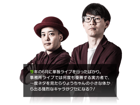 今年の6月に単独ライブを行ったばかり。事務所ライブでは何度も優勝する実力者で、一度ネタを見たらりょうちゃんの小さな体から出る強烈なキャラがクセになる？！