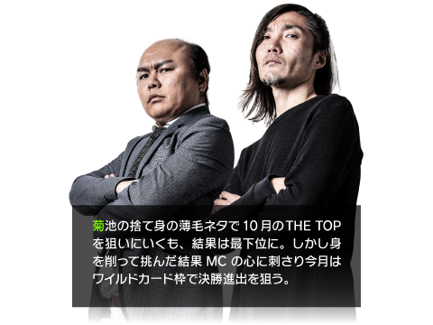 菊池の捨て身の薄毛ネタで10月のTHE TOPを狙いにいくも、結果は最下位に。しかし身を削って挑んだ結果MCの心に刺さり今月はワイルドカード枠で決勝進出を狙う。