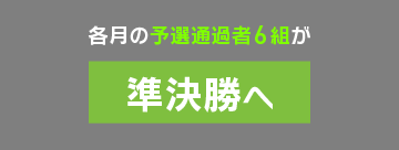 各月の予選通過者6組が 準決勝へ